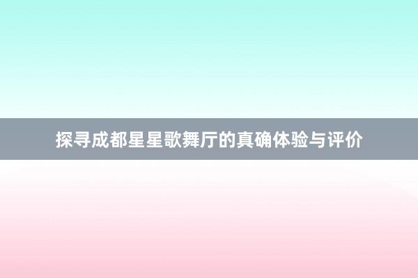 探寻成都星星歌舞厅的真确体验与评价
